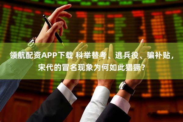 领航配资APP下载 科举替考、逃兵役、骗补贴，宋代的冒名现象为何如此猖獗？