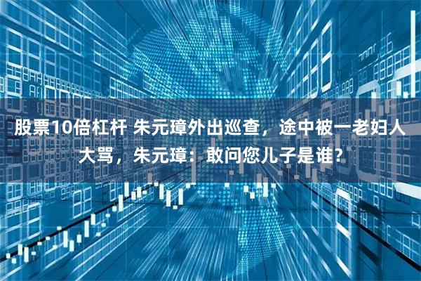 股票10倍杠杆 朱元璋外出巡查，途中被一老妇人大骂，朱元璋：敢问您儿子是谁？