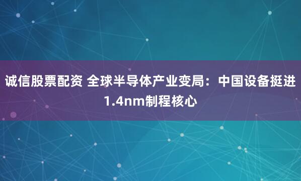 诚信股票配资 全球半导体产业变局：中国设备挺进1.4nm制程核心