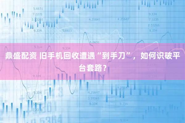 鼎盛配资 旧手机回收遭遇“到手刀”，如何识破平台套路？