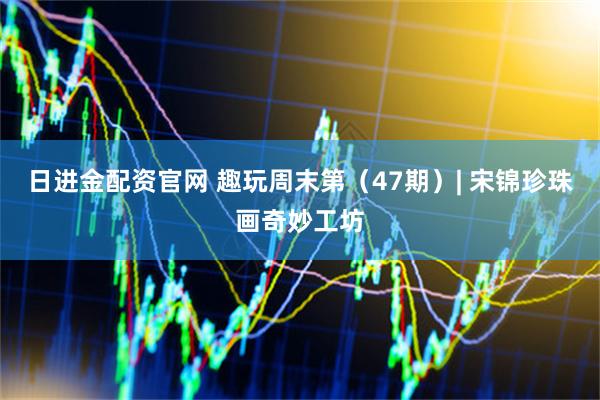 日进金配资官网 趣玩周末第（47期）| 宋锦珍珠画奇妙工坊