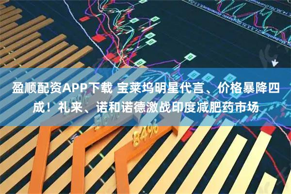 盈顺配资APP下载 宝莱坞明星代言、价格暴降四成！礼来、诺和诺德激战印度减肥药市场