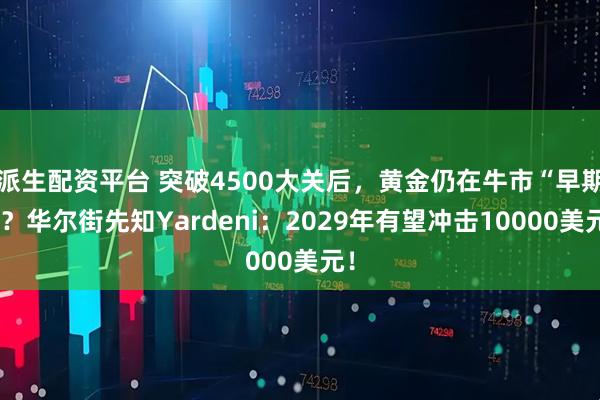 派生配资平台 突破4500大关后，黄金仍在牛市“早期”？华尔街先知Yardeni：2029年有望冲击10000美元！