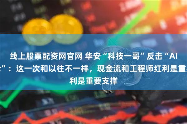 线上股票配资网官网 华安“科技一哥”反击“AI泡沫论”：这一次和以往不一样，现金流和工程师红利是重要支撑
