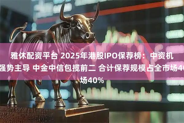 雅休配资平台 2025年港股IPO保荐榜：中资机构强势主导 中金中信包揽前二 合计保荐规模占全市场40%