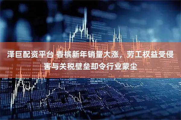 泽巨配资平台 香槟新年销量大涨，劳工权益受侵害与关税壁垒却令行业蒙尘