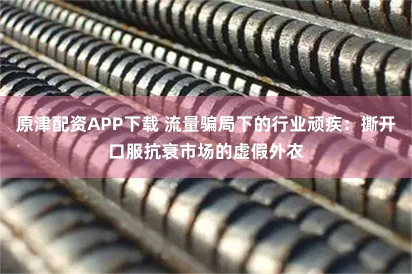 原津配资APP下载 流量骗局下的行业顽疾：撕开口服抗衰市场的虚假外衣