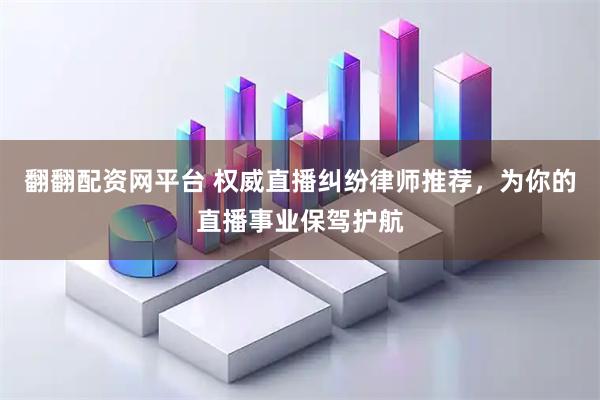 翻翻配资网平台 权威直播纠纷律师推荐，为你的直播事业保驾护航