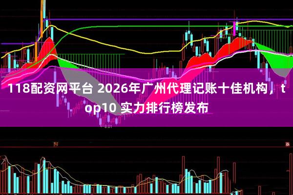 118配资网平台 2026年广州代理记账十佳机构，top10 实力排行榜发布
