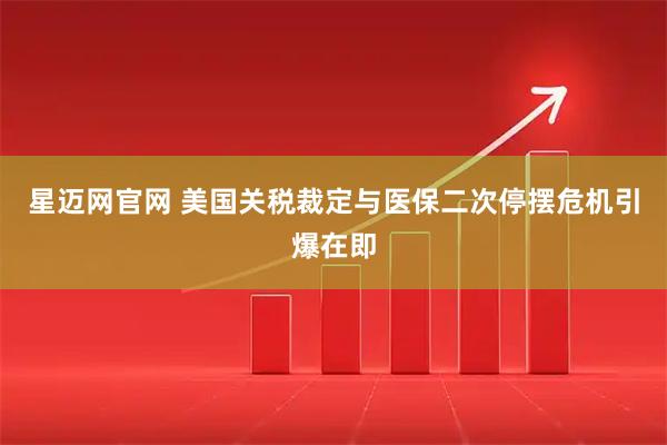 星迈网官网 美国关税裁定与医保二次停摆危机引爆在即