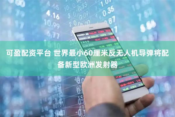 可盈配资平台 世界最小60厘米反无人机导弹将配备新型欧洲发射器