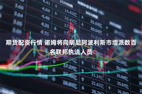 期货配资行情 诺姆将向明尼阿波利斯市增派数百名联邦执法人员
