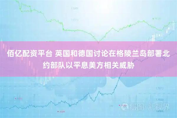 佰亿配资平台 英国和德国讨论在格陵兰岛部署北约部队以平息美方相关威胁