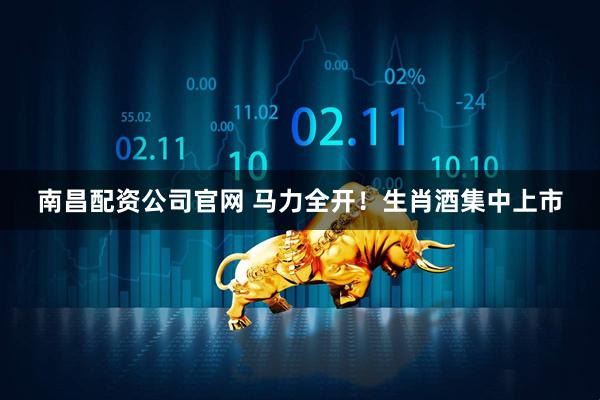 南昌配资公司官网 马力全开！生肖酒集中上市