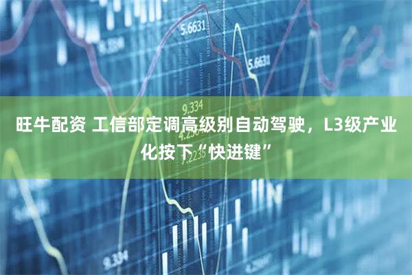 旺牛配资 工信部定调高级别自动驾驶，L3级产业化按下“快进键”