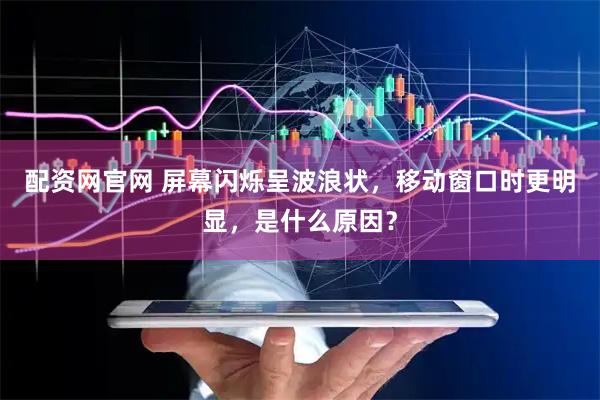 配资网官网 屏幕闪烁呈波浪状，移动窗口时更明显，是什么原因？