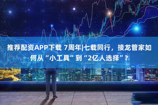 推荐配资APP下载 7周年|七载同行，接龙管家如何从“小工具”到“2亿人选择”?