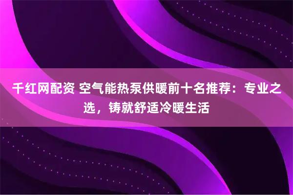 千红网配资 空气能热泵供暖前十名推荐：专业之选，铸就舒适冷暖生活