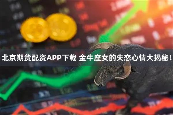 北京期货配资APP下载 金牛座女的失恋心情大揭秘！