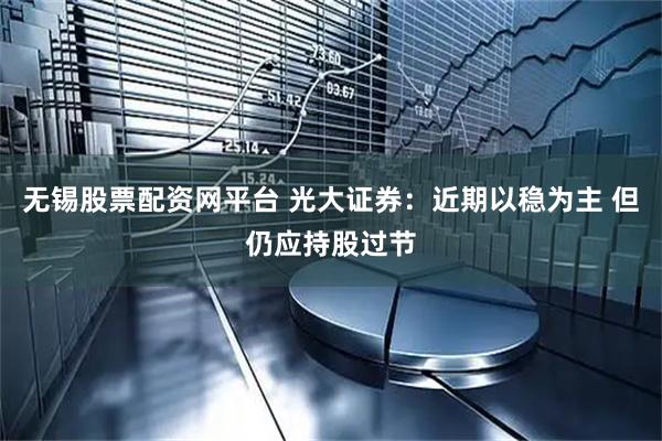 无锡股票配资网平台 光大证券：近期以稳为主 但仍应持股过节