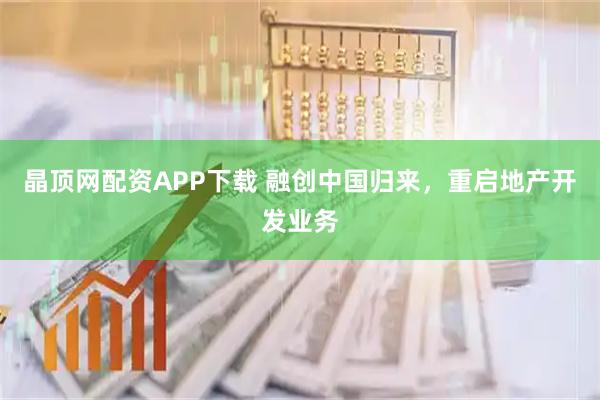 晶顶网配资APP下载 融创中国归来，重启地产开发业务