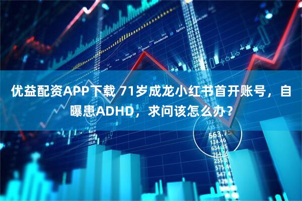优益配资APP下载 71岁成龙小红书首开账号，自曝患ADHD，求问该怎么办？