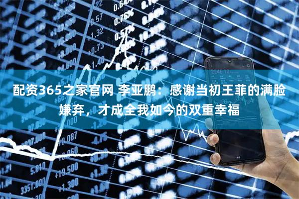配资365之家官网 李亚鹏：感谢当初王菲的满脸嫌弃，才成全我如今的双重幸福