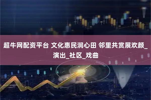超牛网配资平台 文化惠民润心田 邻里共赏展欢颜_演出_社区_戏曲