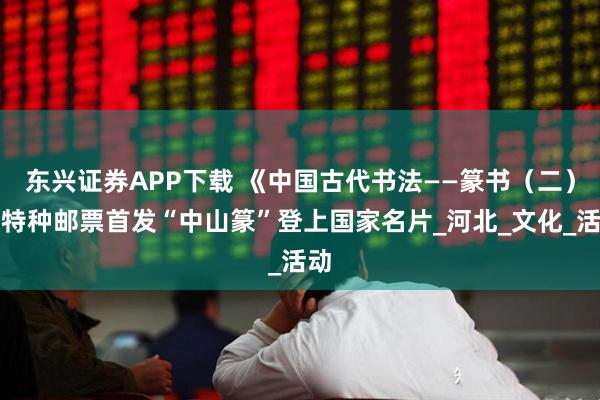 东兴证券APP下载 《中国古代书法——篆书（二）》特种邮票首发“中山篆”登上国家名片_河北_文化_活动