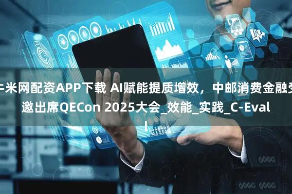 牛米网配资APP下载 AI赋能提质增效，中邮消费金融受邀出席QECon 2025大会_效能_实践_C-Eval