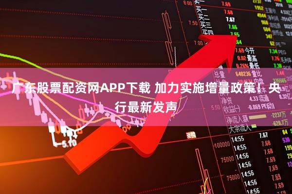 广东股票配资网APP下载 加力实施增量政策！央行最新发声