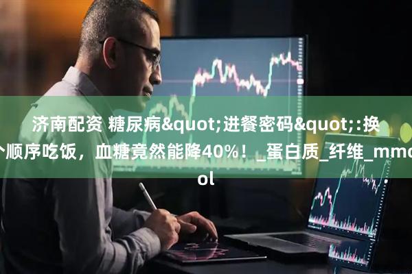 济南配资 糖尿病"进餐密码":换个顺序吃饭，血糖竟然能降40%！_蛋白质_纤维_mmol