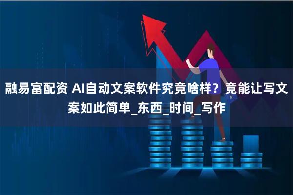 融易富配资 AI自动文案软件究竟啥样？竟能让写文案如此简单_东西_时间_写作