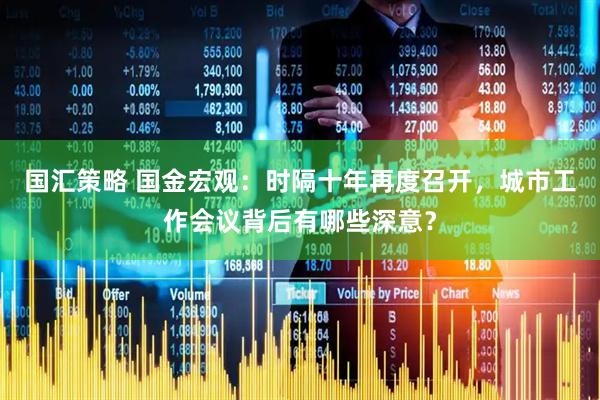 国汇策略 国金宏观：时隔十年再度召开，城市工作会议背后有哪些深意？