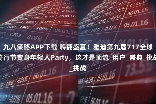 九八策略APP下载 嗨翻盛夏！雅迪第九届717全球骑行节变身年轻人Party，这才是顶流_用户_盛典_挑战