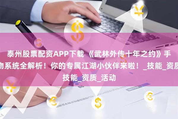泰州股票配资APP下载 《武林外传十年之约》手游:宠物系统全解析！你的专属江湖小伙伴来啦！_技能_资质_活动