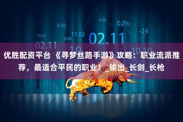 优胜配资平台 《寻梦丝路手游》攻略：职业流派推荐，最适合平民的职业！_输出_长剑_长枪