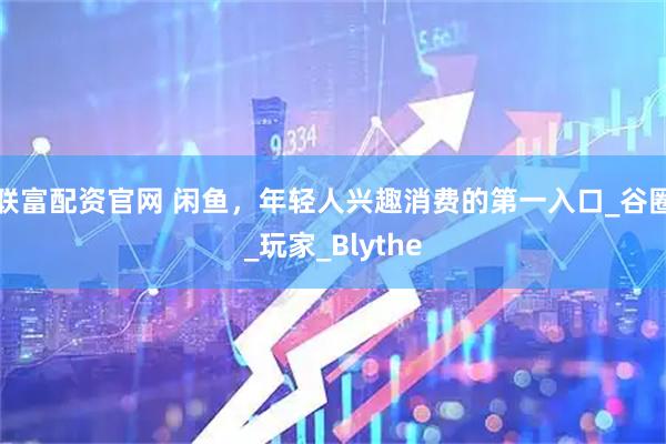 联富配资官网 闲鱼，年轻人兴趣消费的第一入口_谷圈_玩家_Blythe