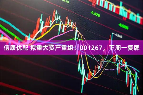 信康优配 拟重大资产重组！001267，下周一复牌