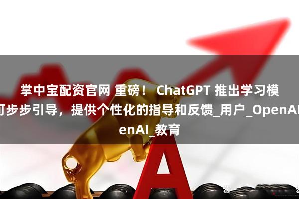 掌中宝配资官网 重磅！ ChatGPT 推出学习模式：可步步引导，提供个性化的指导和反馈_用户_OpenAI_教育