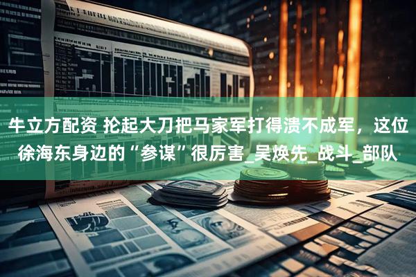 牛立方配资 抡起大刀把马家军打得溃不成军，这位徐海东身边的“参谋”很厉害_吴焕先_战斗_部队