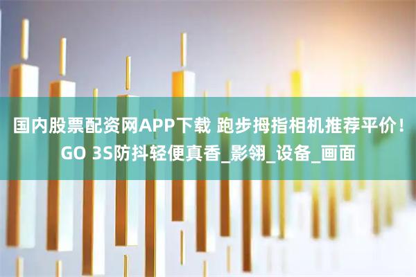 国内股票配资网APP下载 跑步拇指相机推荐平价！GO 3S防抖轻便真香_影翎_设备_画面