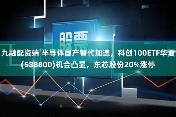 九融配资端 半导体国产替代加速，科创100ETF华夏(588800)机会凸显，东芯股份20%涨停