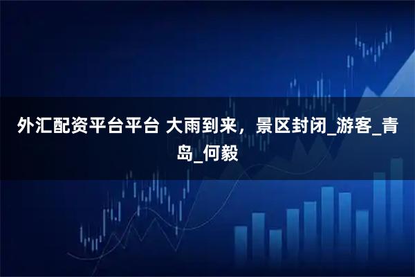 外汇配资平台平台 大雨到来，景区封闭_游客_青岛_何毅