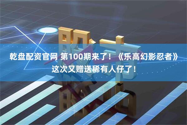乾盘配资官网 第100期来了！《乐高幻影忍者》这次又赠送稀有人仔了！