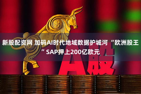 新股配资网 加码AI时代地域数据护城河 “欧洲股王”SAP押上200亿欧元