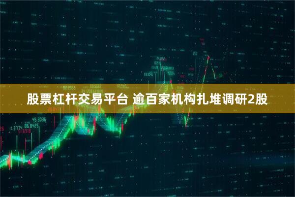 股票杠杆交易平台 逾百家机构扎堆调研2股