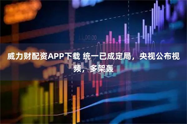 威力财配资APP下载 统一已成定局，央视公布视频，多架轰