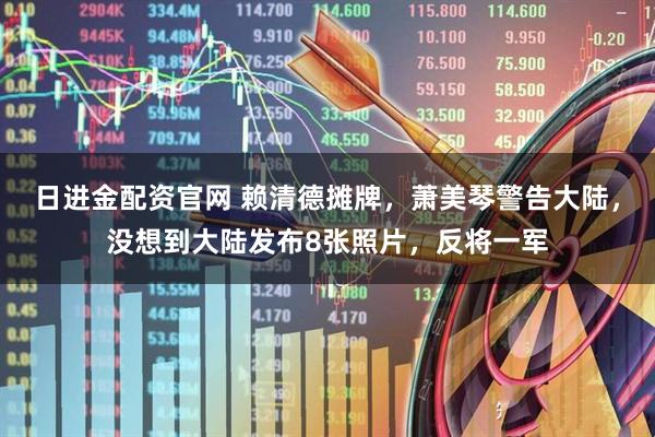 日进金配资官网 赖清德摊牌，萧美琴警告大陆，没想到大陆发布8张照片，反将一军