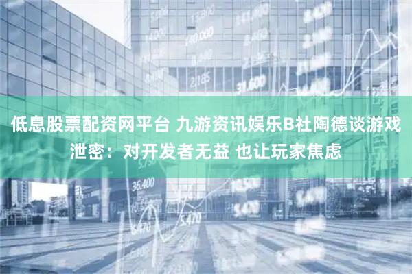 低息股票配资网平台 九游资讯娱乐B社陶德谈游戏泄密：对开发者无益 也让玩家焦虑